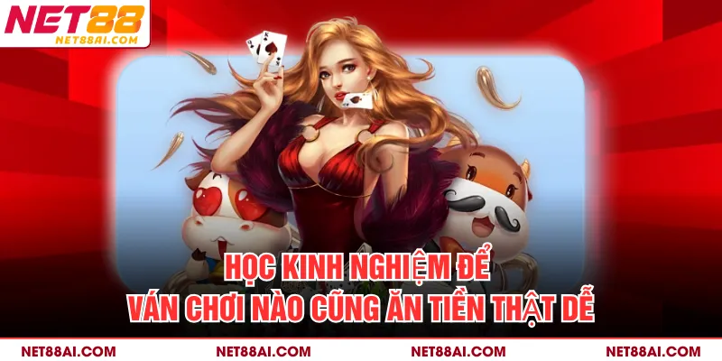 Học kinh nghiệm để ván chơi nào cũng ăn tiền thật dễ